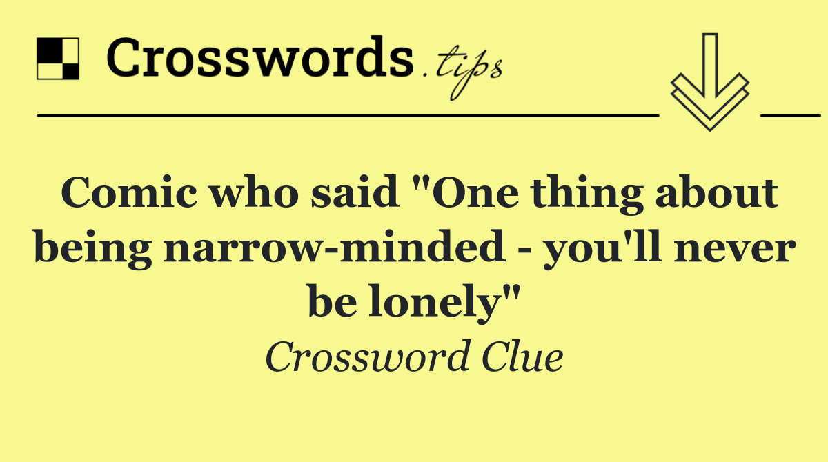 Comic who said "One thing about being narrow minded   you'll never be lonely"