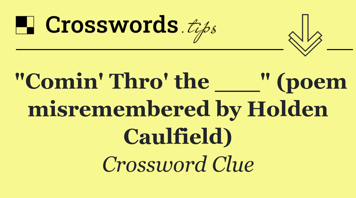"Comin' Thro' the ___" (poem misremembered by Holden Caulfield)