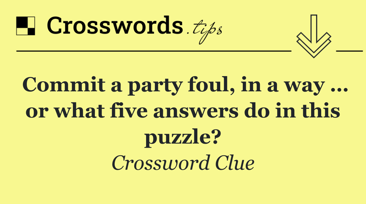 Commit a party foul, in a way … or what five answers do in this puzzle?