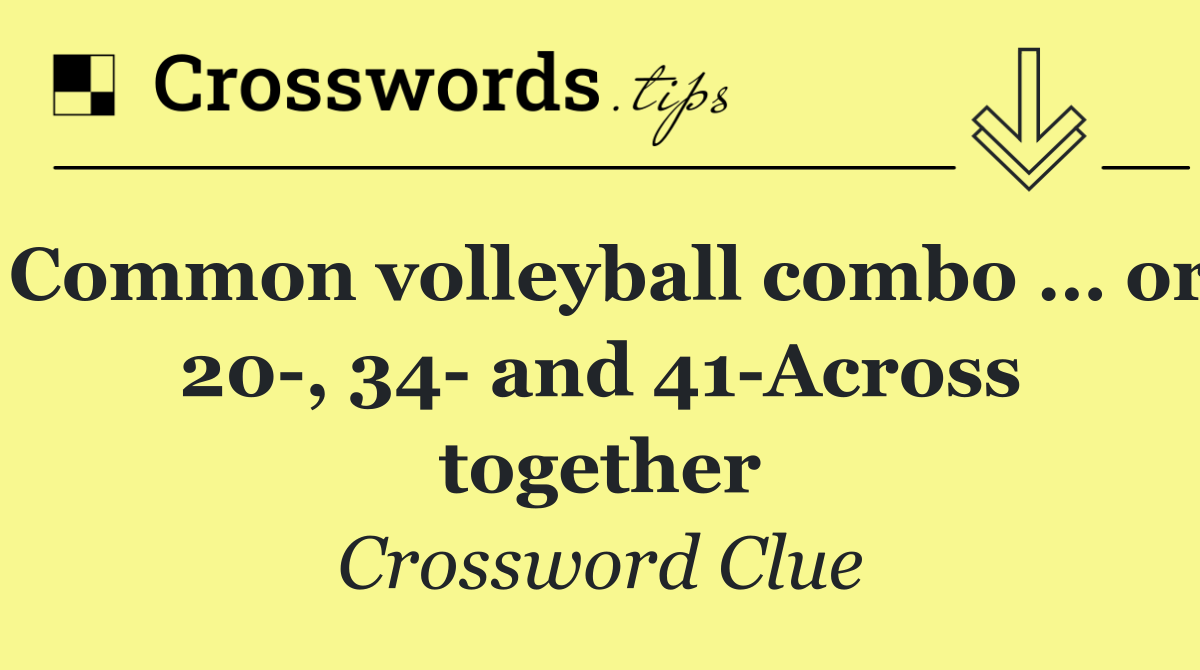 Common volleyball combo … or 20 , 34  and 41 Across together