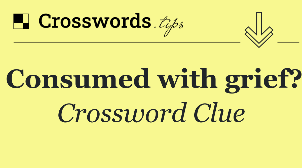 Consumed with grief?