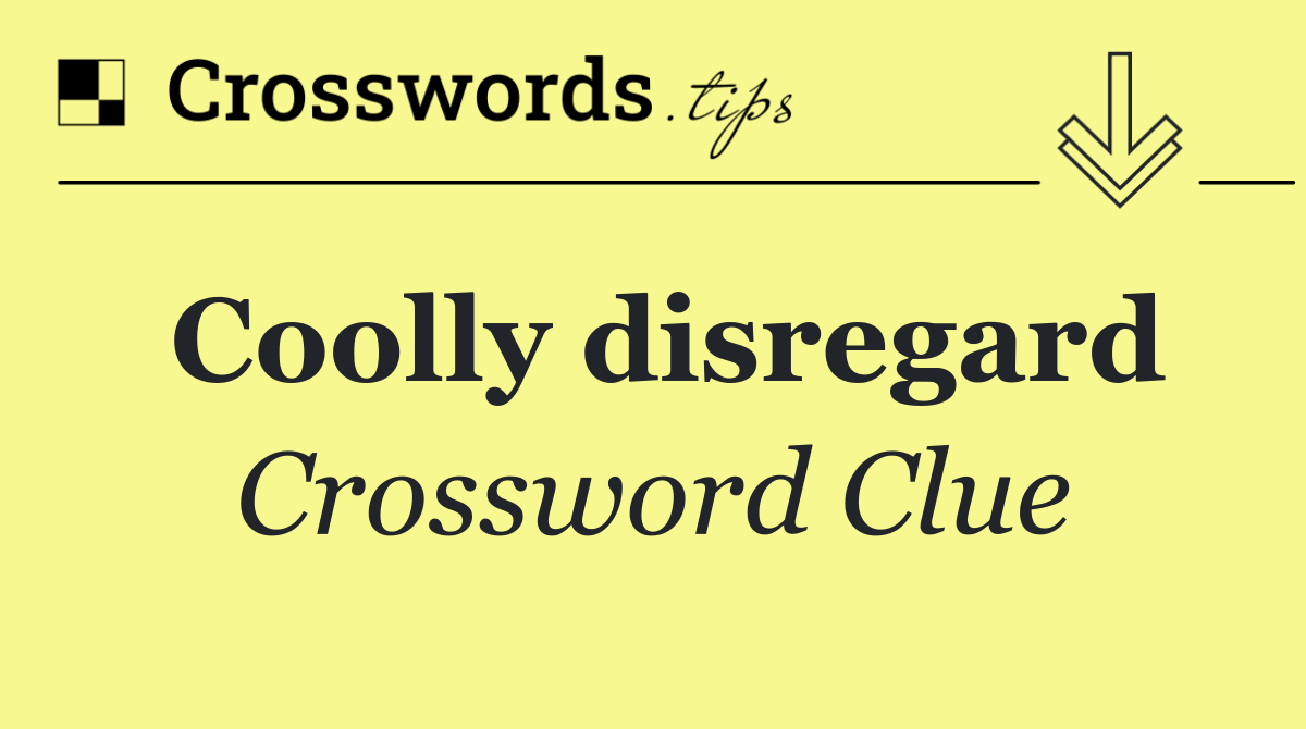 Coolly disregard