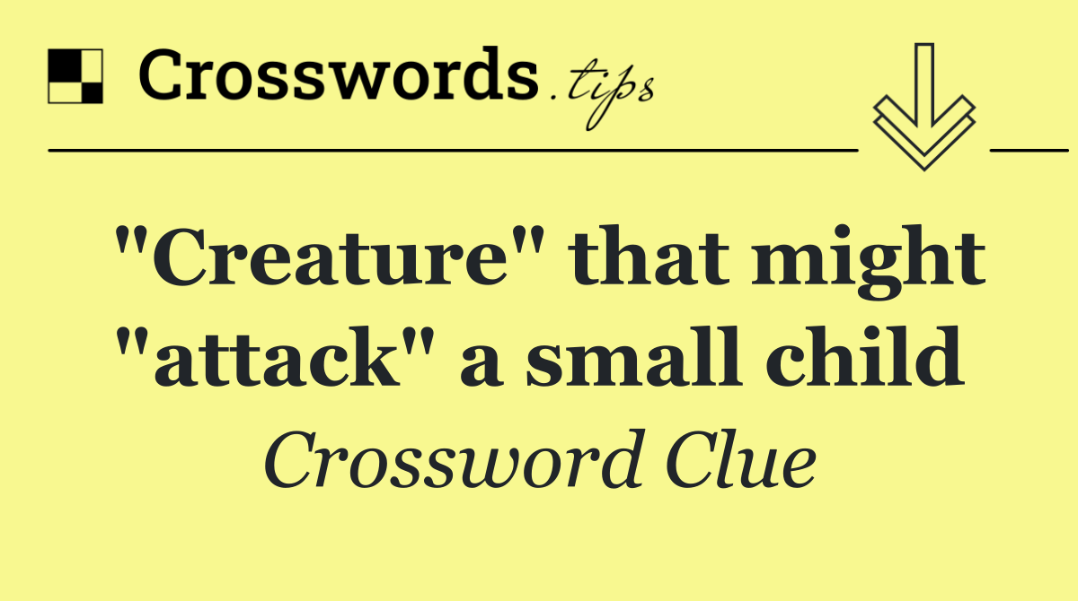 "Creature" that might "attack" a small child