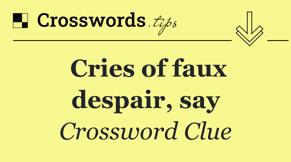 Cries of faux despair, say