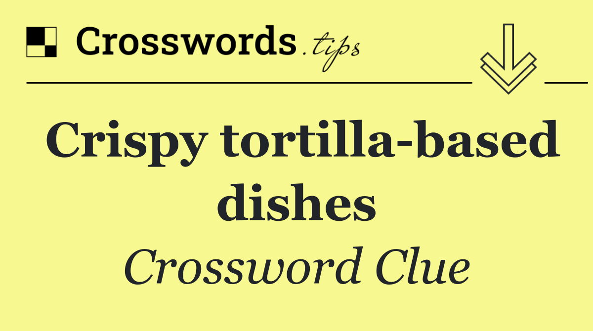 Crispy tortilla based dishes