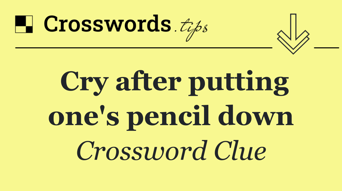 Cry after putting one's pencil down