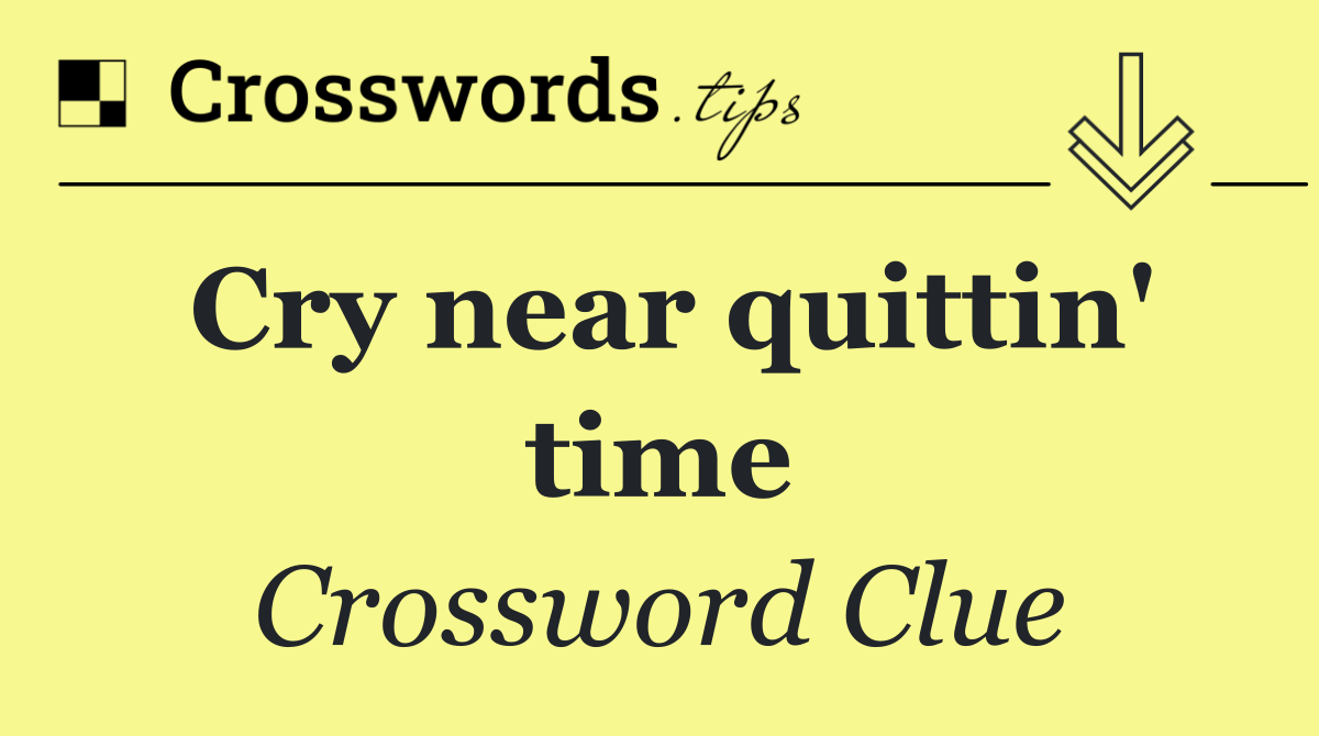 Cry near quittin' time