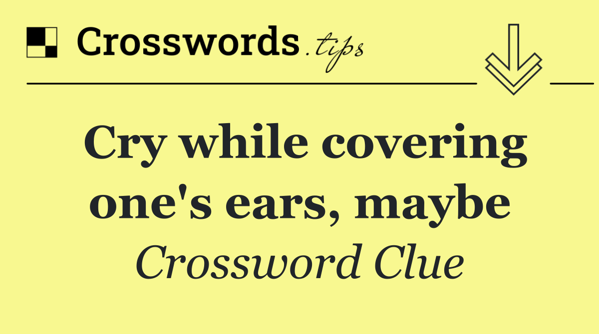 Cry while covering one's ears, maybe