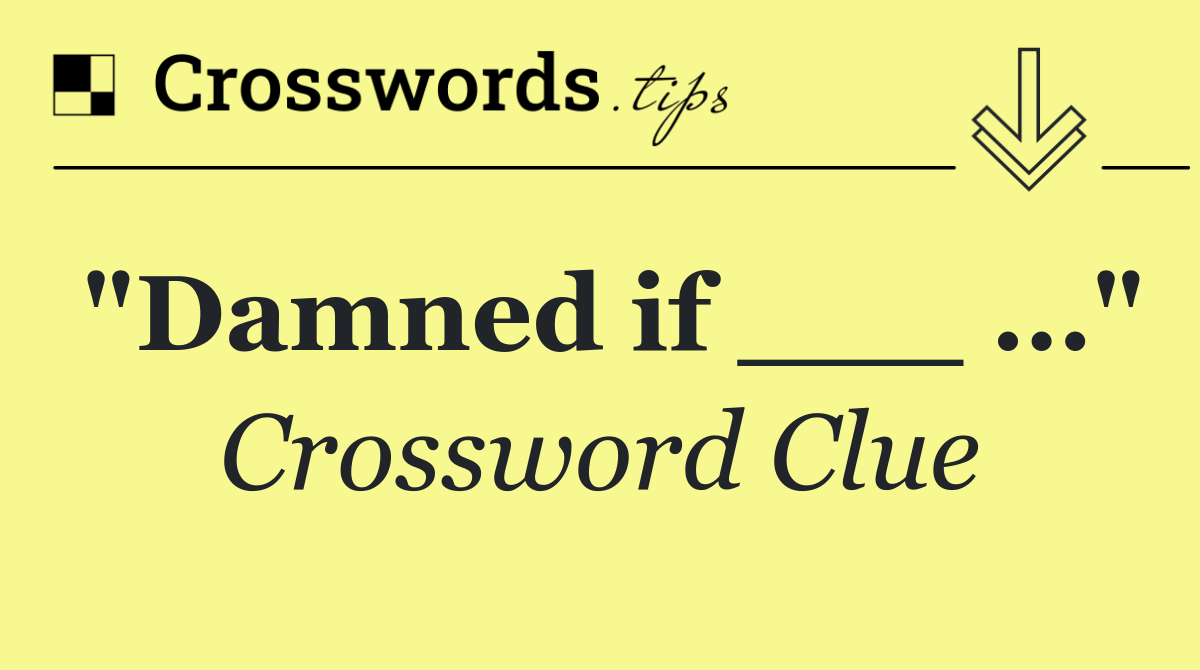"Damned if ___ …"