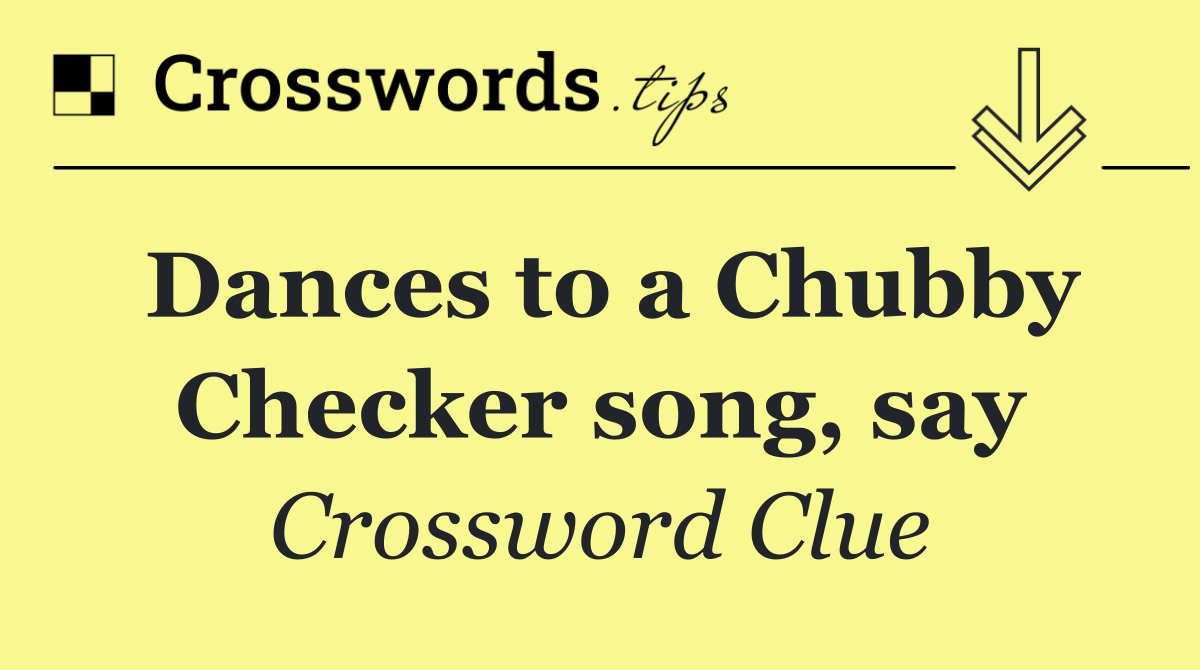 Dances to a Chubby Checker song, say