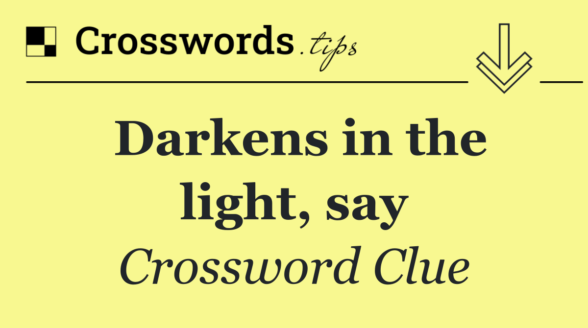 Darkens in the light, say