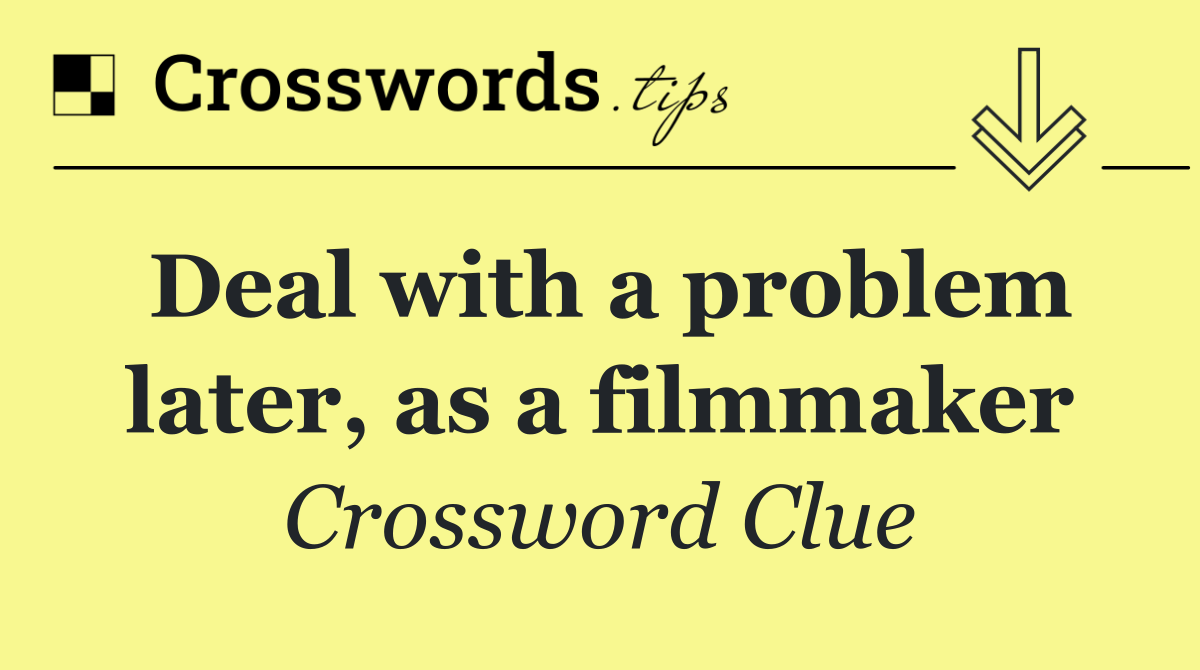 Deal with a problem later, as a filmmaker