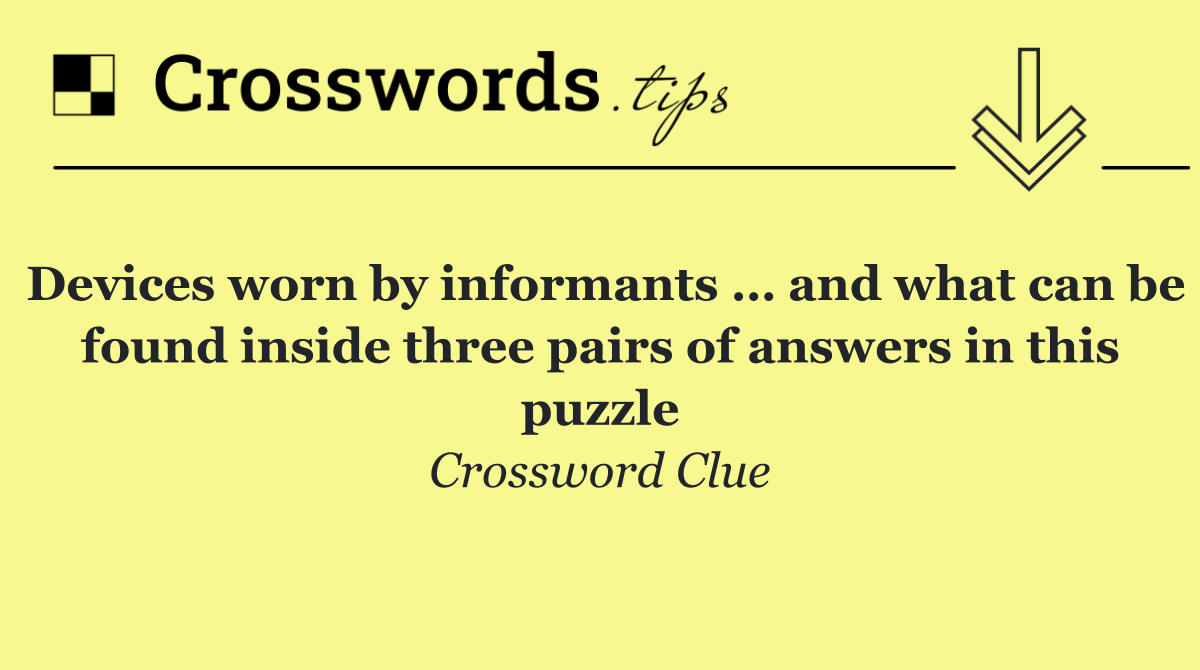 Devices worn by informants … and what can be found inside three pairs of answers in this puzzle