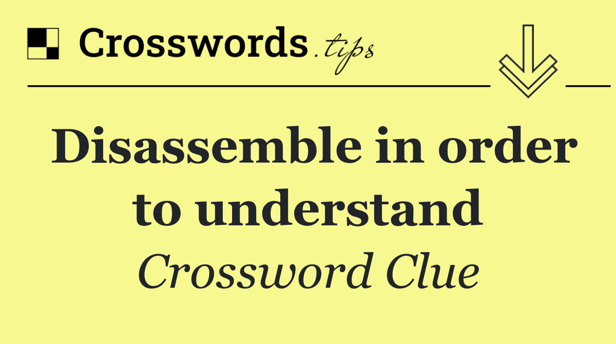 Disassemble in order to understand