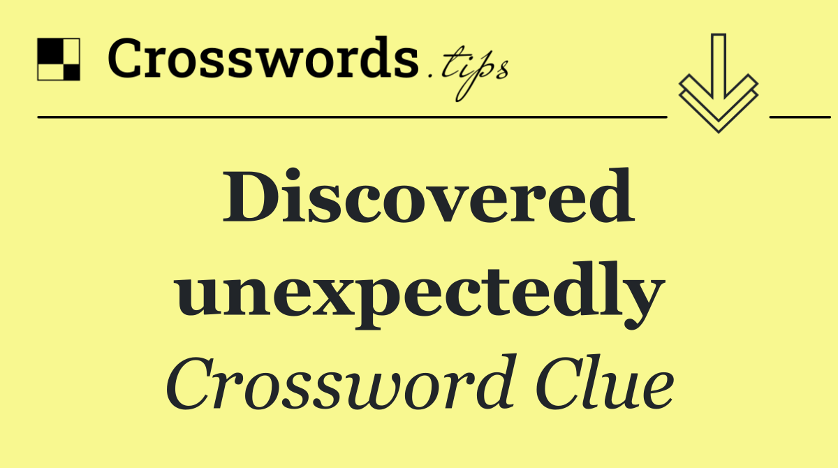 Discovered unexpectedly