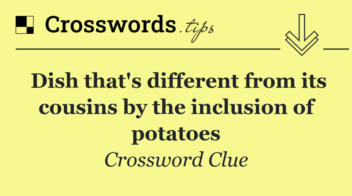 Dish that's different from its cousins by the inclusion of potatoes