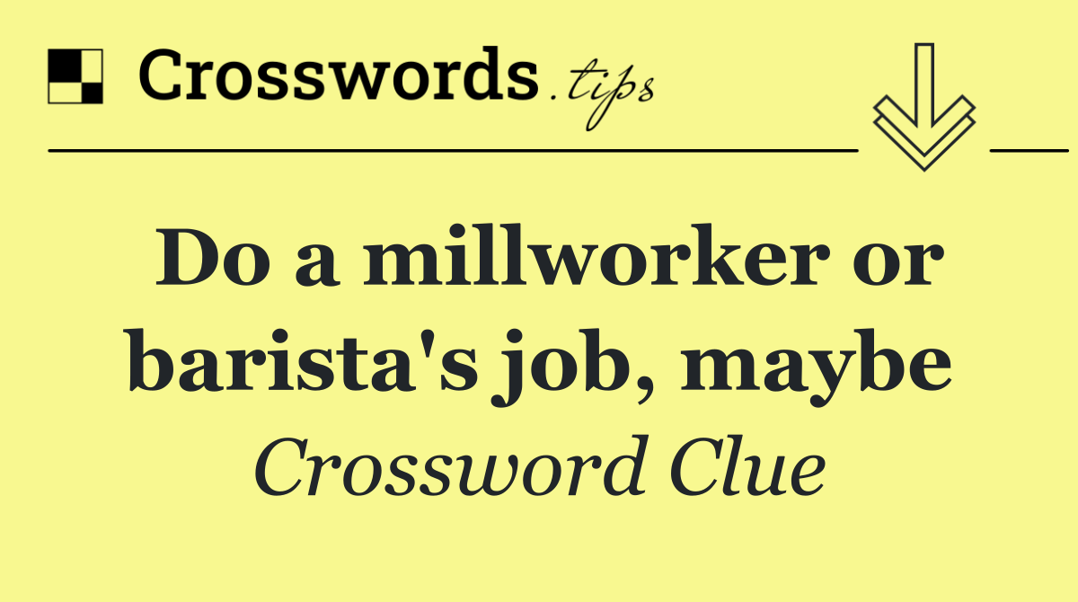 Do a millworker or barista's job, maybe