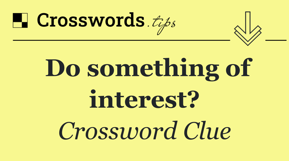 Do something of interest?