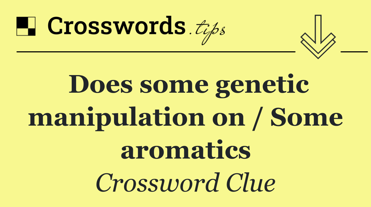 Does some genetic manipulation on / Some aromatics