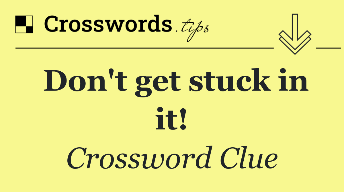 Don't get stuck in it!
