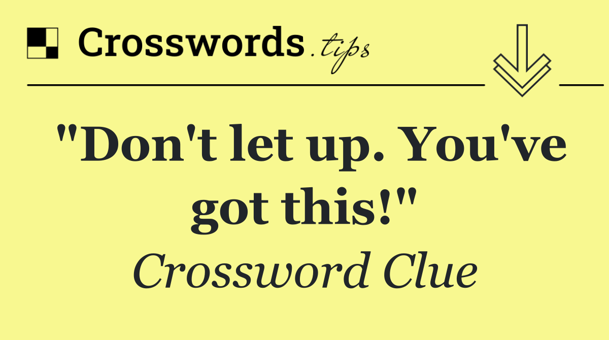 "Don't let up. You've got this!"