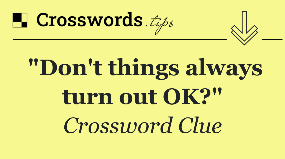 "Don't things always turn out OK?"