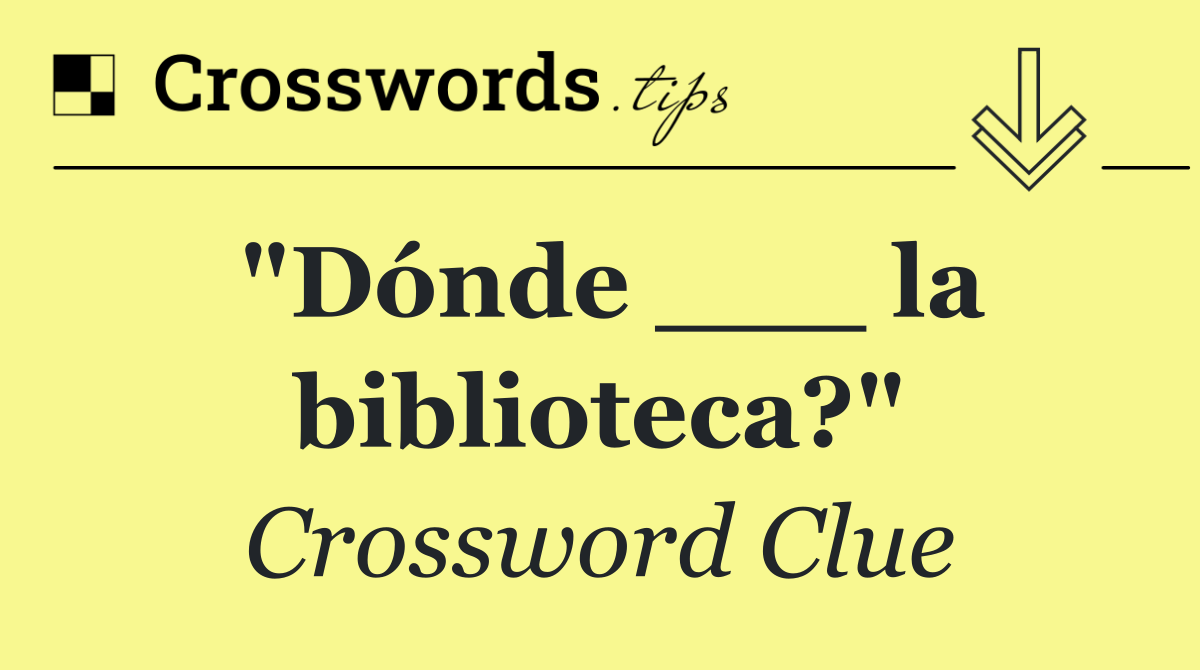 "Dónde ___ la biblioteca?"