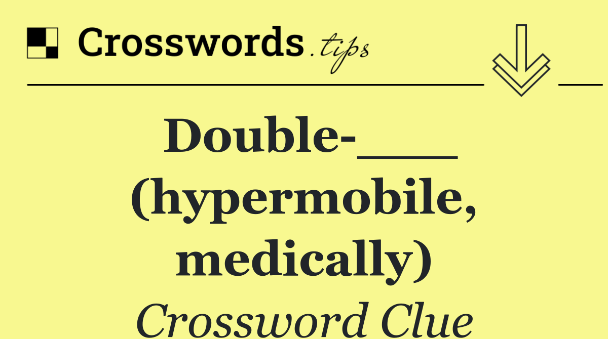 Double ___ (hypermobile, medically)
