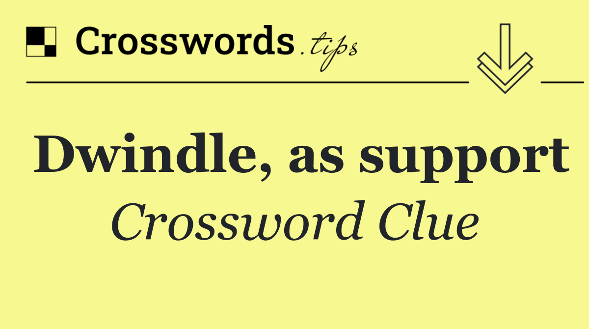 Dwindle, as support