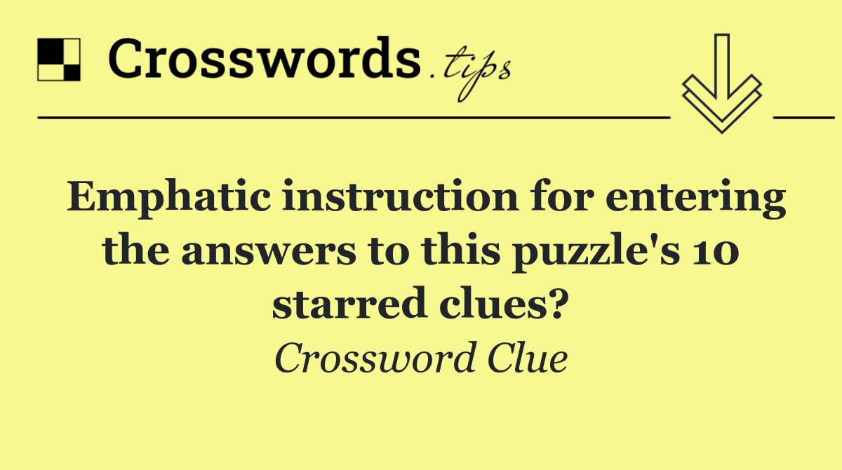Emphatic instruction for entering the answers to this puzzle's 10 starred clues?