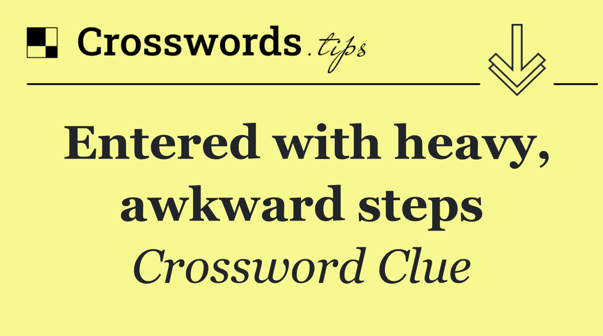 Entered with heavy, awkward steps