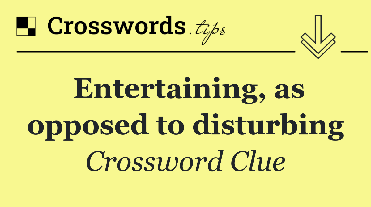 Entertaining, as opposed to disturbing