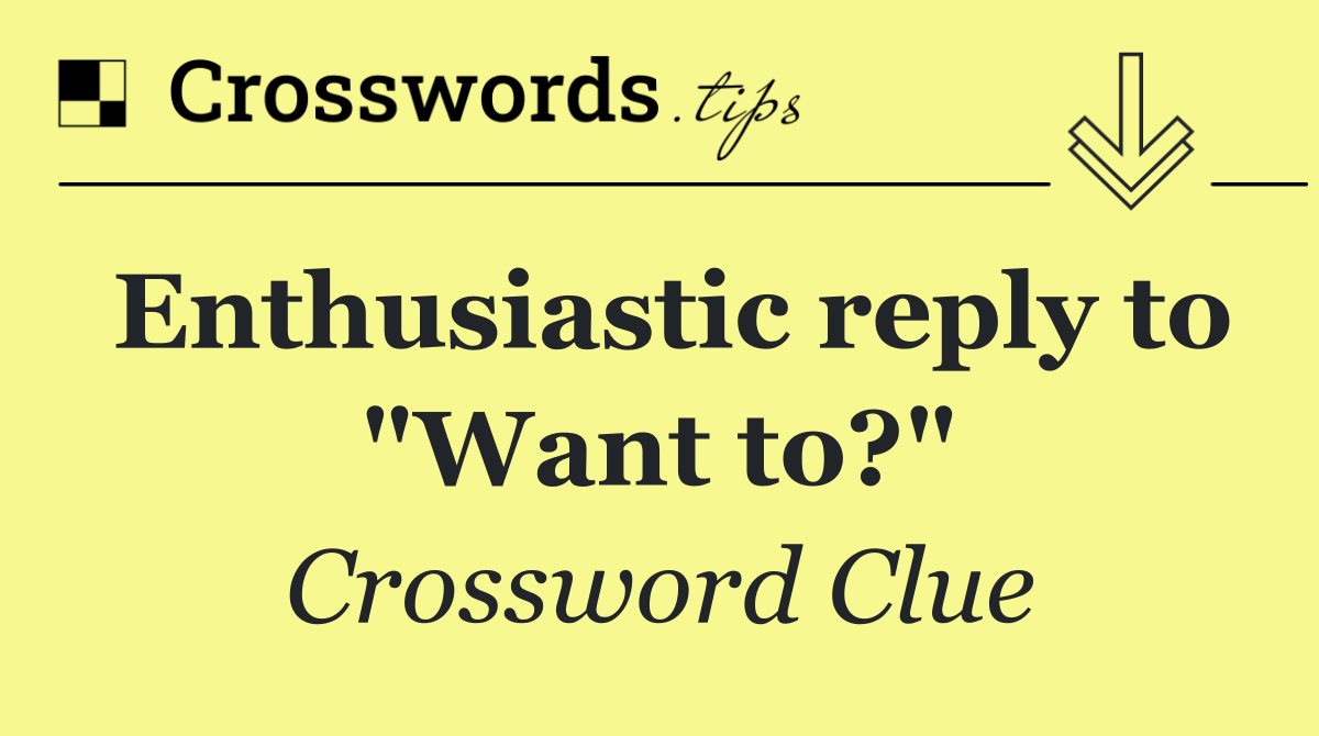 Enthusiastic reply to "Want to?"