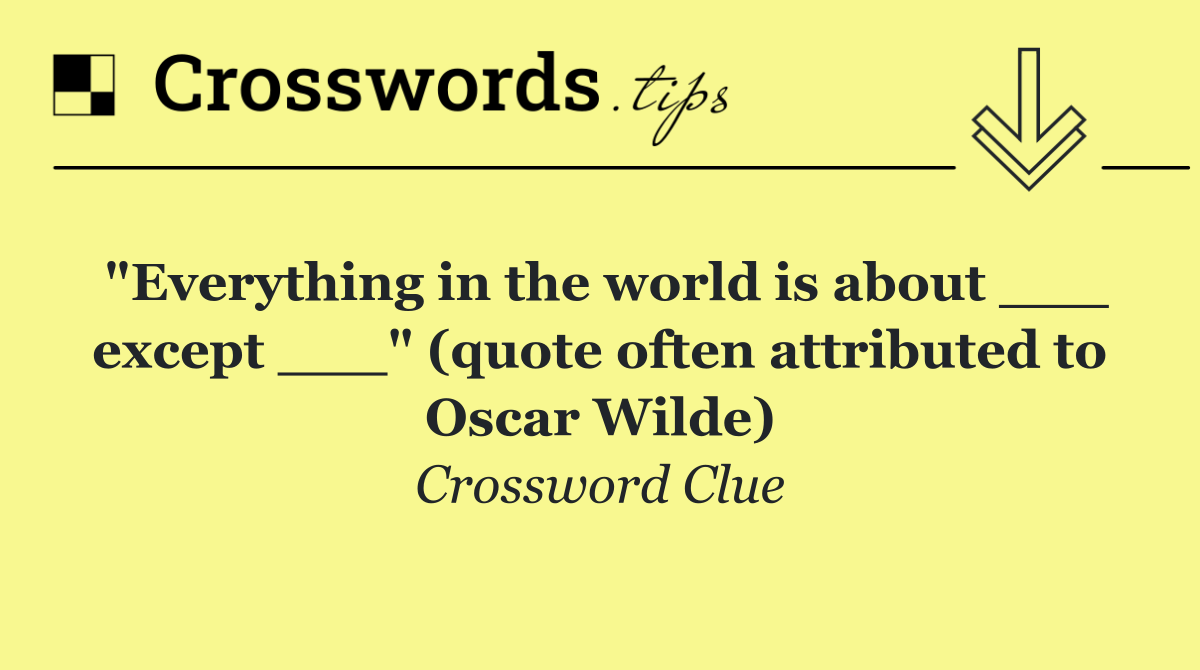"Everything in the world is about ___ except ___" (quote often attributed to Oscar Wilde)