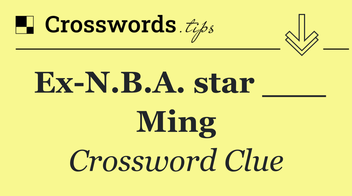 Ex N.B.A. star ___ Ming