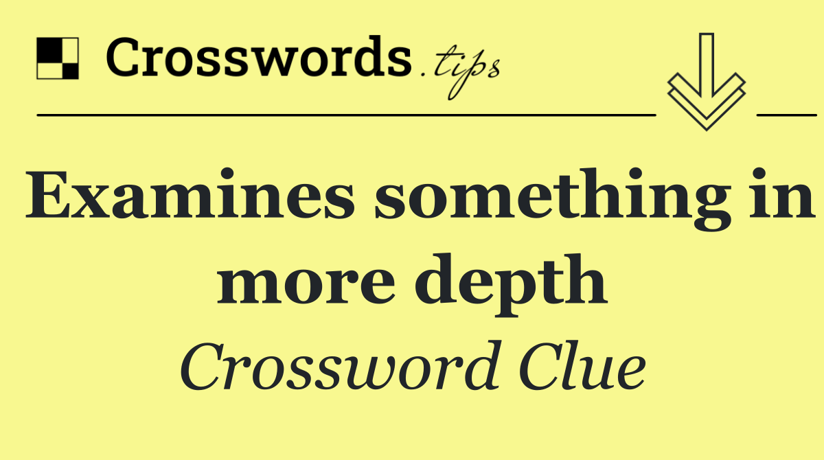 Examines something in more depth