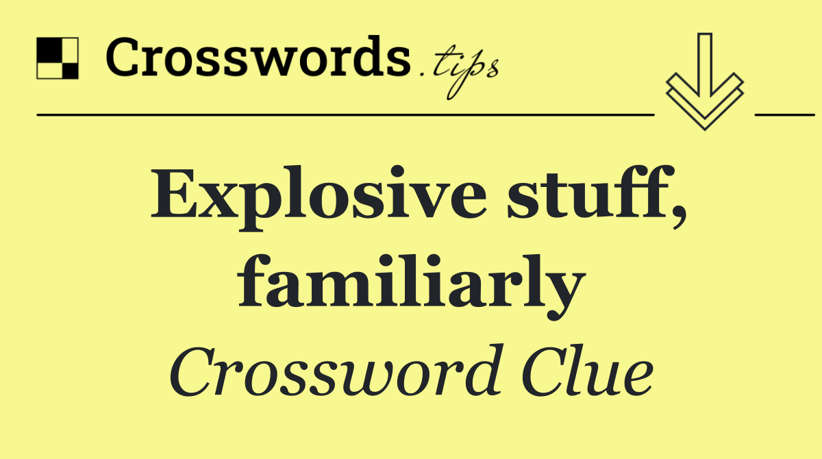 Explosive stuff, familiarly