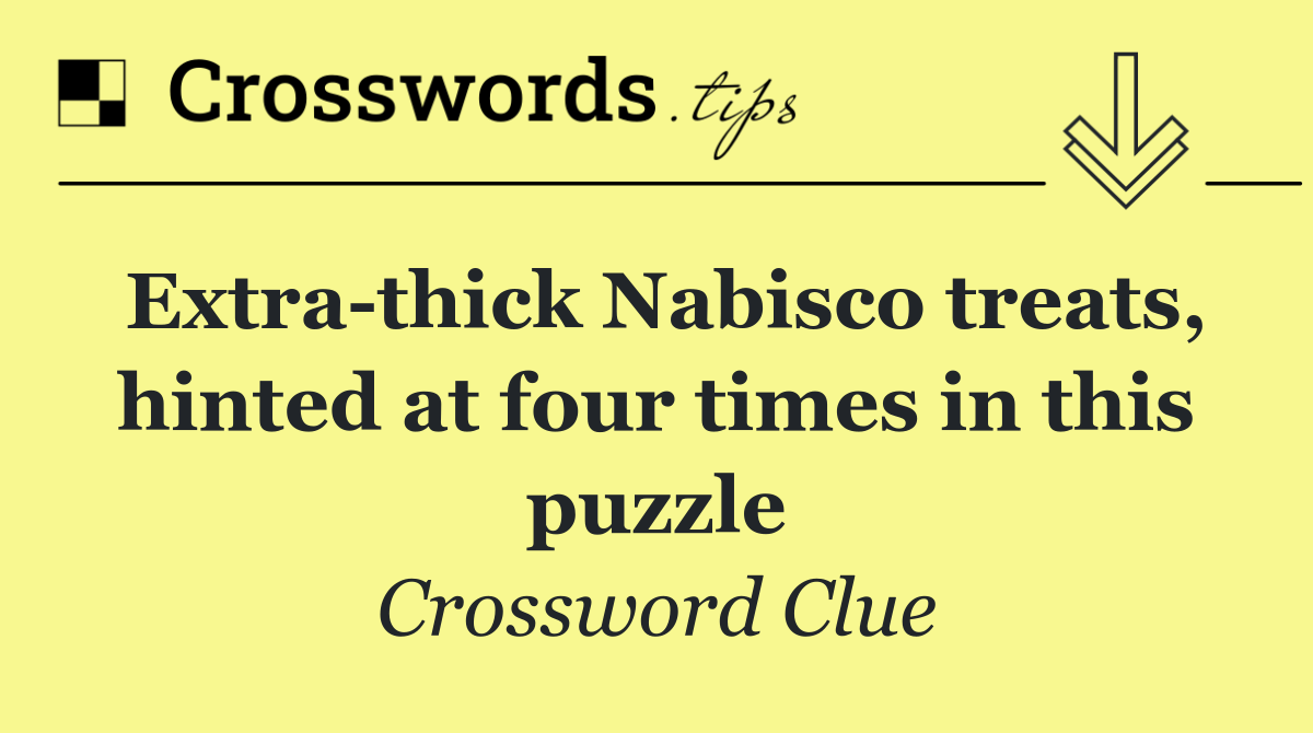 Extra thick Nabisco treats, hinted at four times in this puzzle