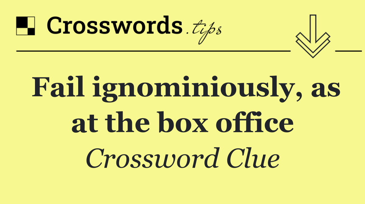Fail ignominiously, as at the box office