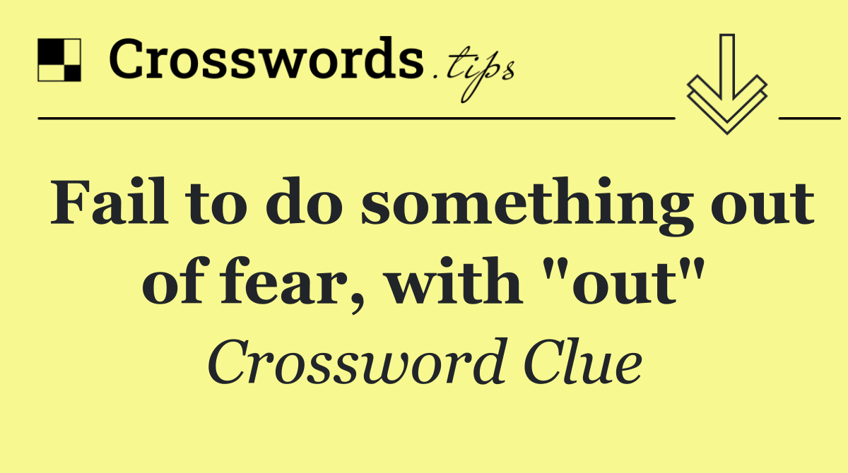 Fail to do something out of fear, with "out"