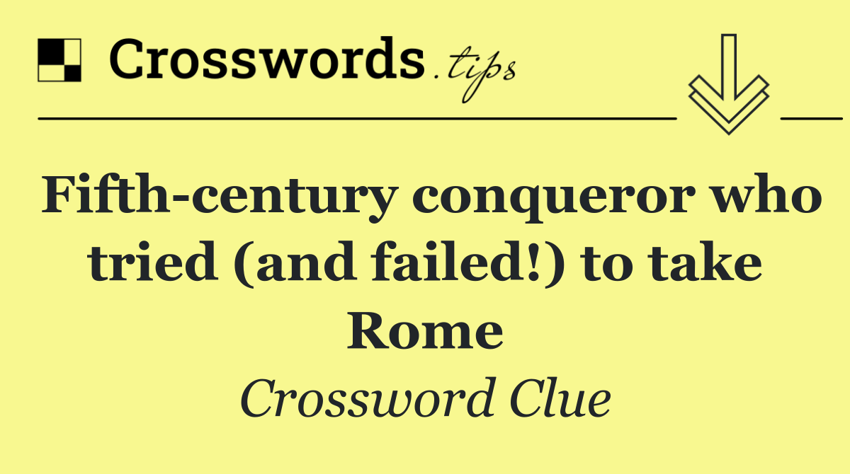 Fifth century conqueror who tried (and failed!) to take Rome