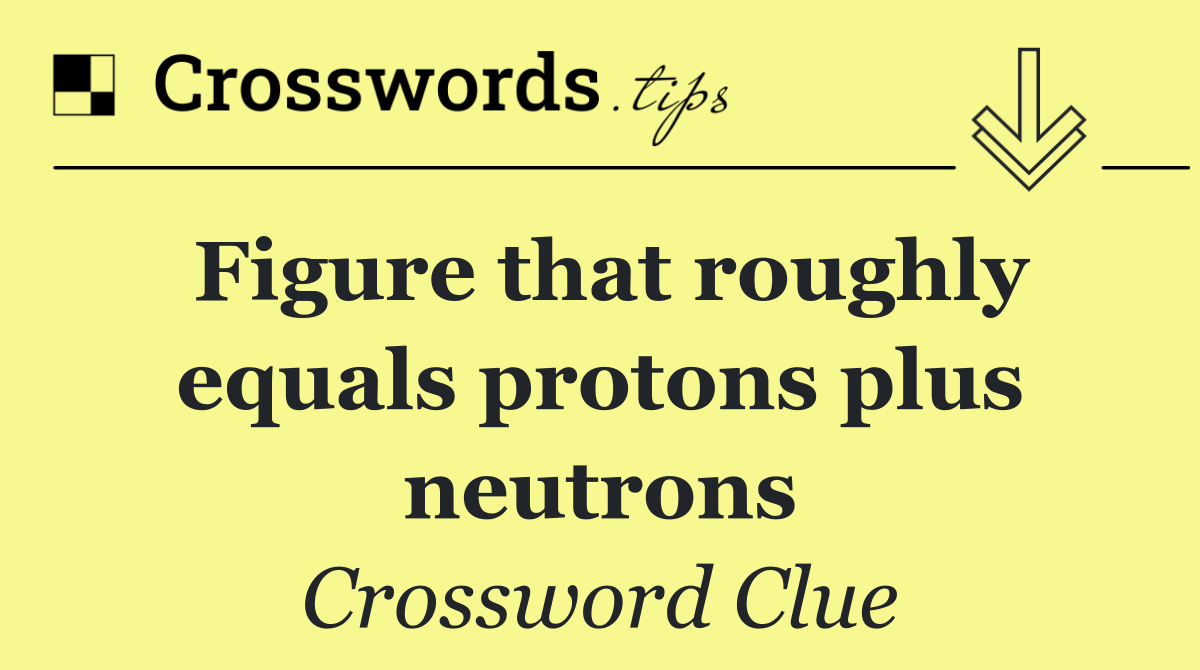 Figure that roughly equals protons plus neutrons