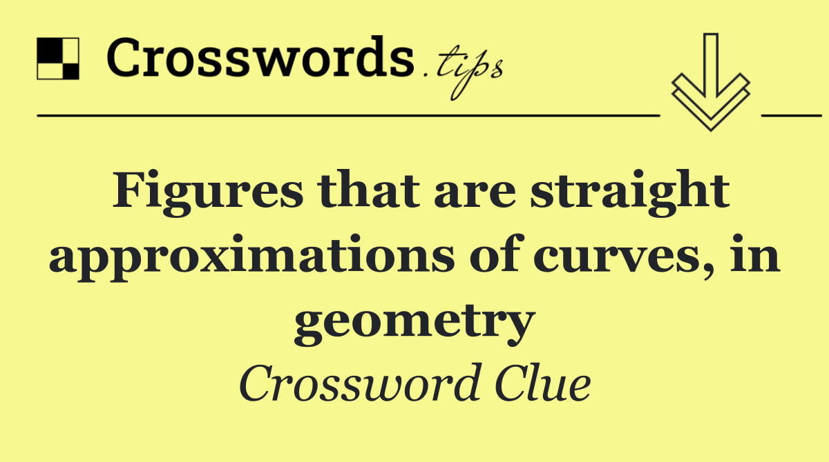 Figures that are straight approximations of curves, in geometry