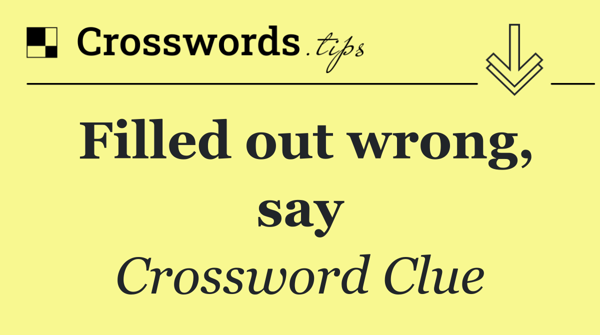 Filled out wrong, say