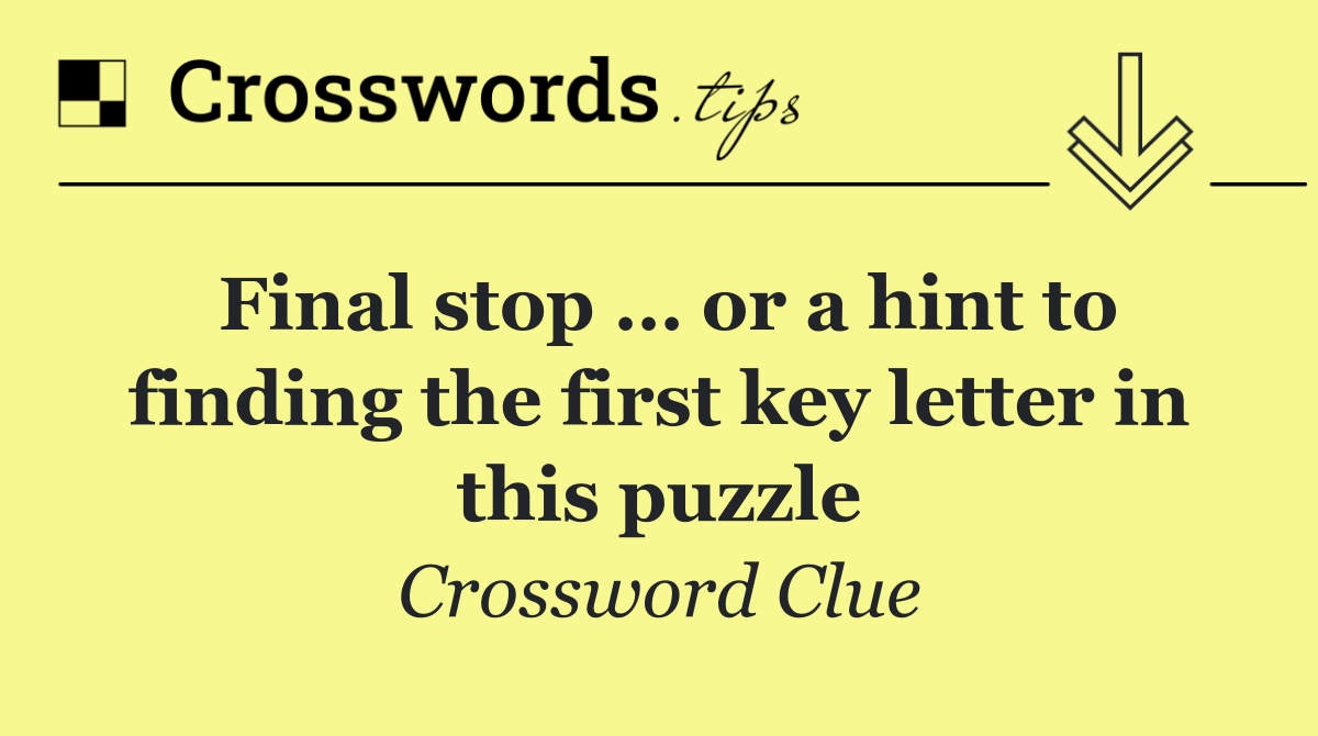 Final stop … or a hint to finding the first key letter in this puzzle
