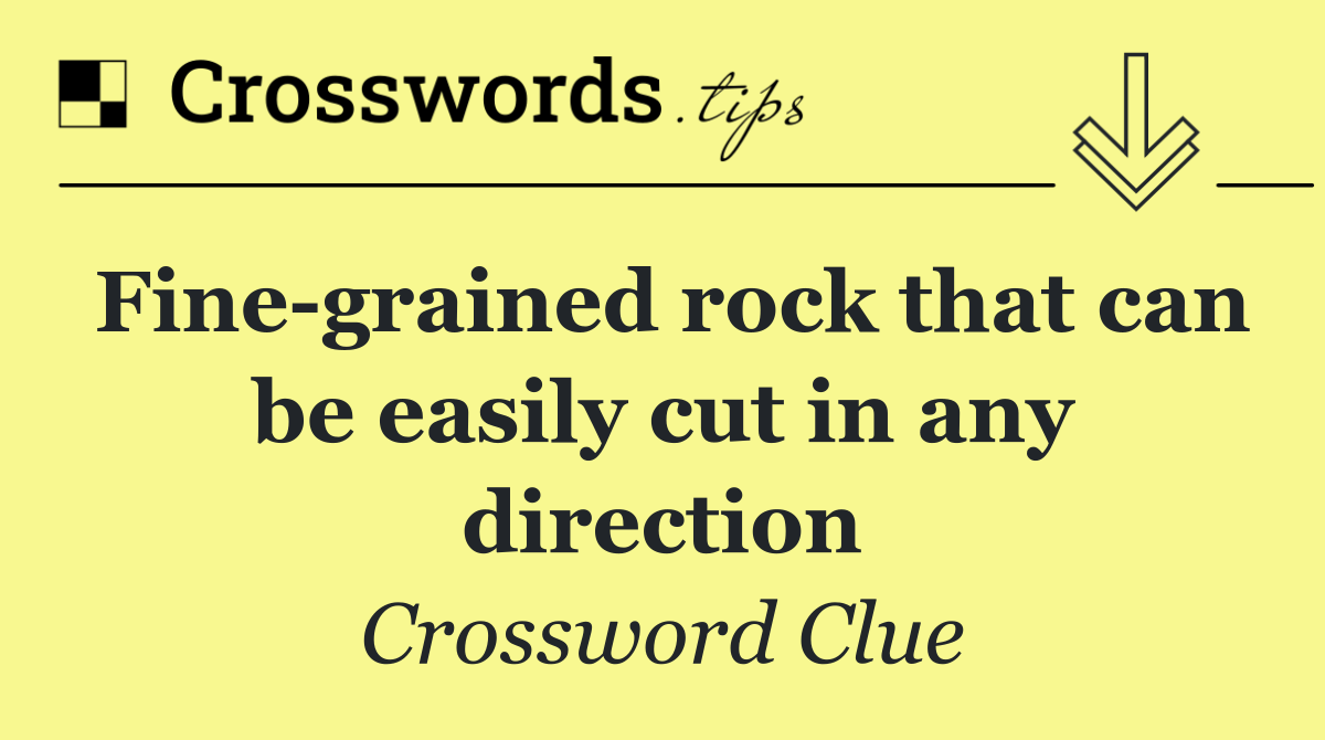 Fine grained rock that can be easily cut in any direction