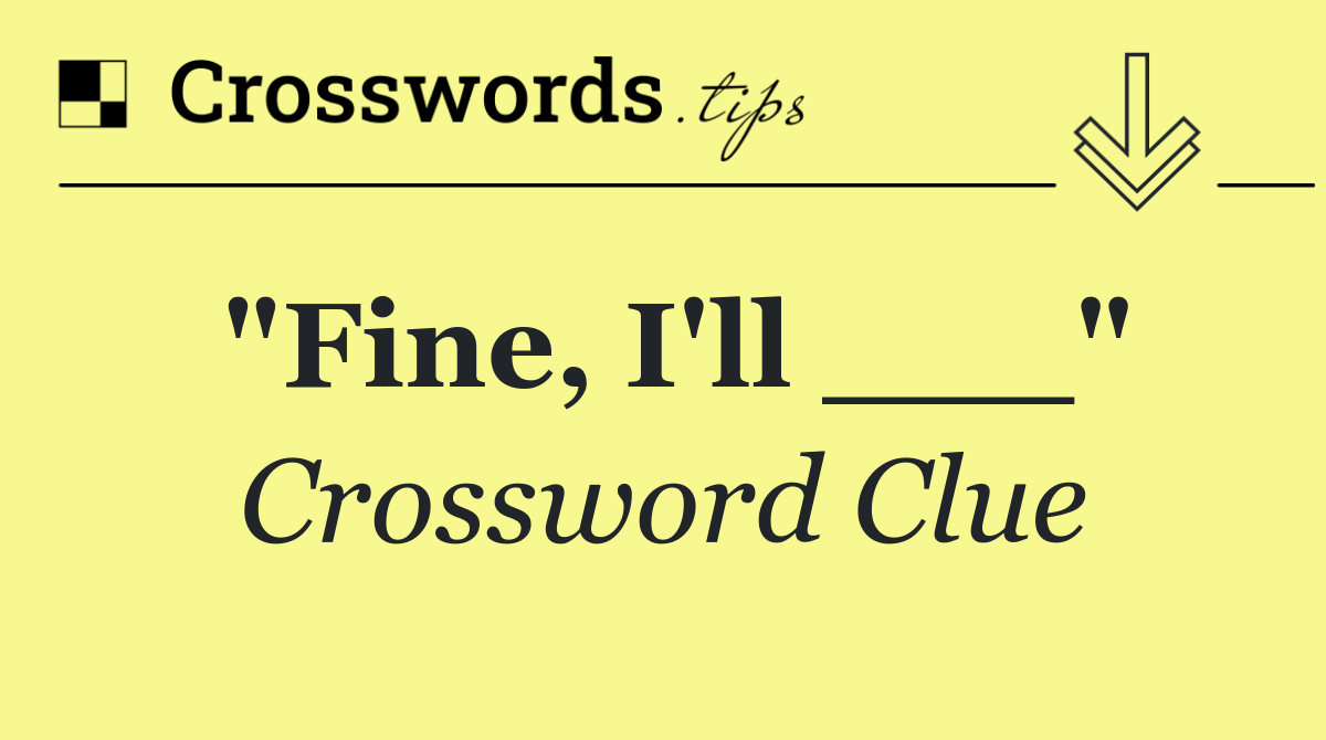 "Fine, I'll ___"