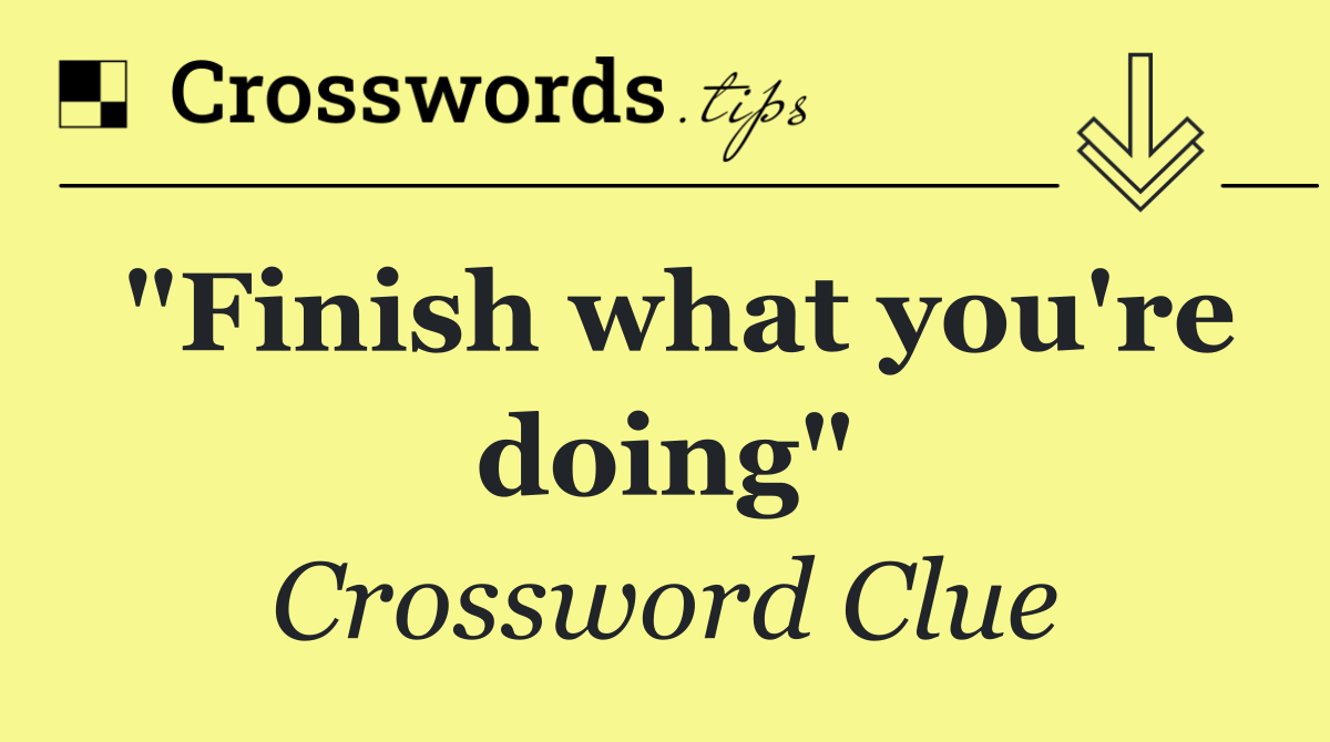 "Finish what you're doing"