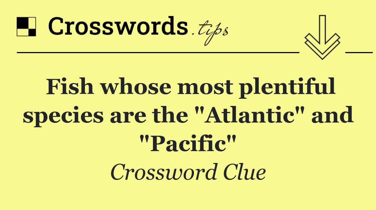 Fish whose most plentiful species are the "Atlantic" and "Pacific"