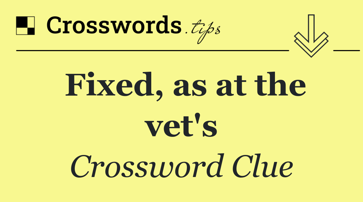 Fixed, as at the vet's